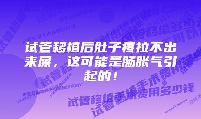 试管移植后肚子疼拉不出来屎，这可能是肠胀气引起的！