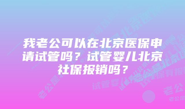 我老公可以在北京医保申请试管吗？试管婴儿北京社保报销吗？