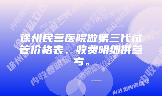 徐州民营医院做第三代试管价格表，收费明细供参考。