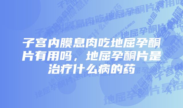 子宫内膜息肉吃地屈孕酮片有用吗，地屈孕酮片是治疗什么病的药