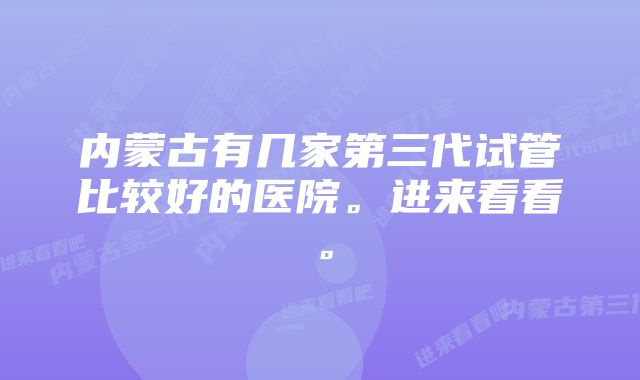 内蒙古有几家第三代试管比较好的医院。进来看看。