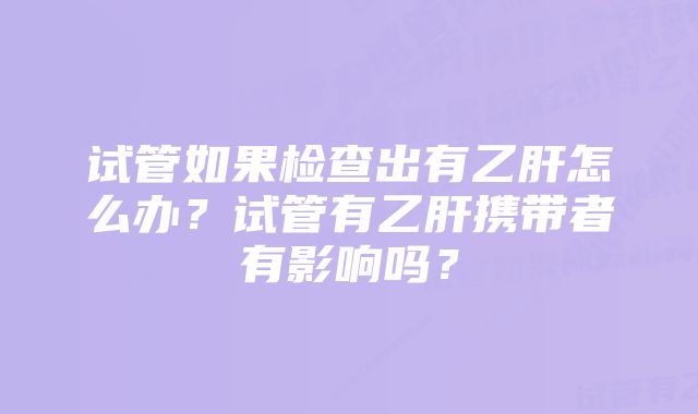 试管如果检查出有乙肝怎么办？试管有乙肝携带者有影响吗？