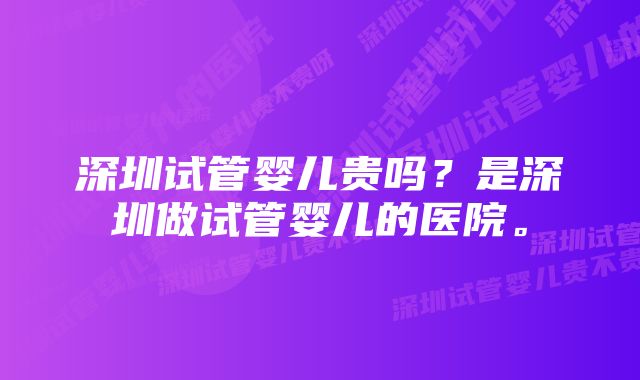 深圳试管婴儿贵吗？是深圳做试管婴儿的医院。