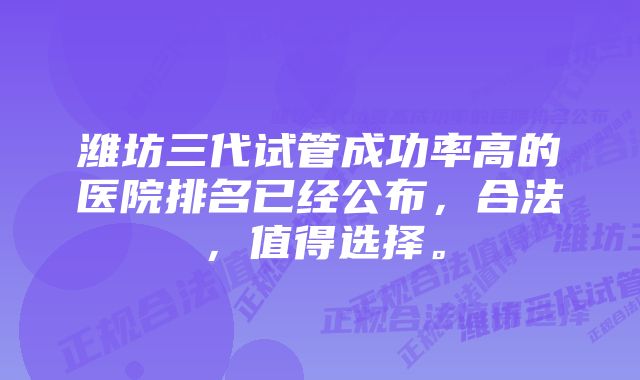 潍坊三代试管成功率高的医院排名已经公布，合法，值得选择。