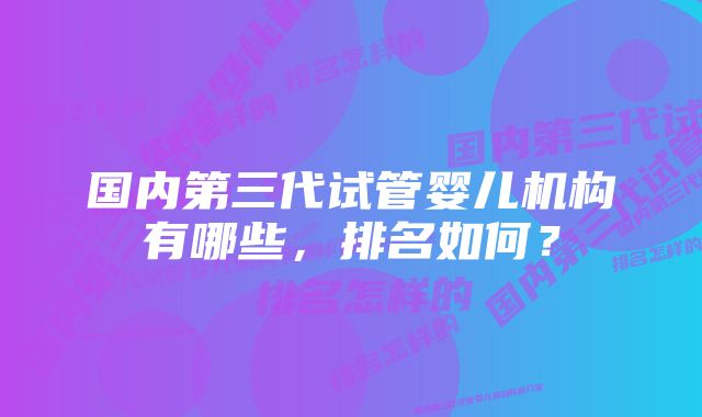 国内第三代试管婴儿机构有哪些，排名如何？