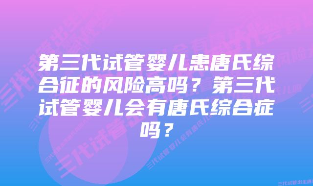 第三代试管婴儿患唐氏综合征的风险高吗？第三代试管婴儿会有唐氏综合症吗？