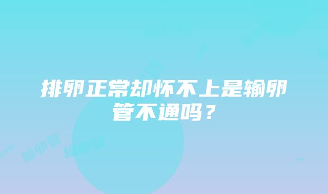 排卵正常却怀不上是输卵管不通吗？