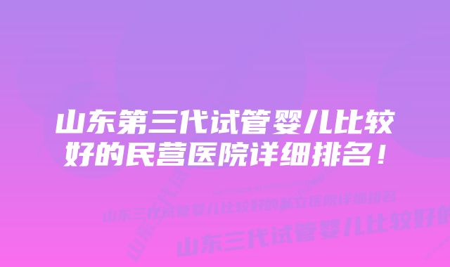 山东第三代试管婴儿比较好的民营医院详细排名！