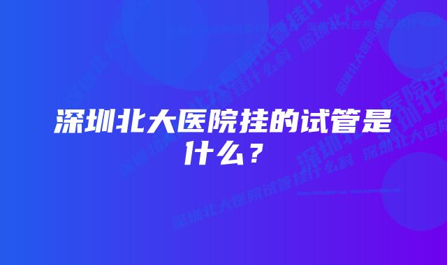 深圳北大医院挂的试管是什么？