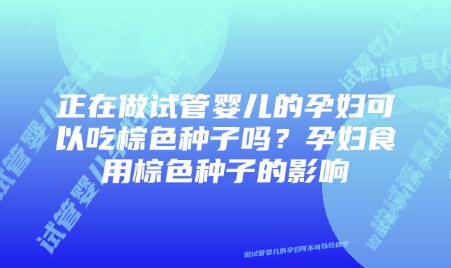 正在做试管婴儿的孕妇可以吃棕色种子吗？孕妇食用棕色种子的影响