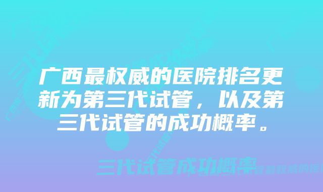 广西最权威的医院排名更新为第三代试管，以及第三代试管的成功概率。