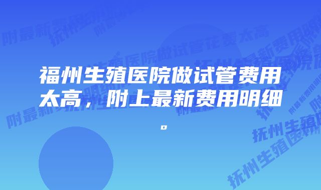 福州生殖医院做试管费用太高，附上最新费用明细。