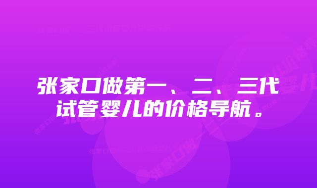 张家口做第一、二、三代试管婴儿的价格导航。