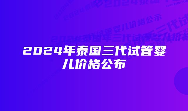 2024年泰国三代试管婴儿价格公布