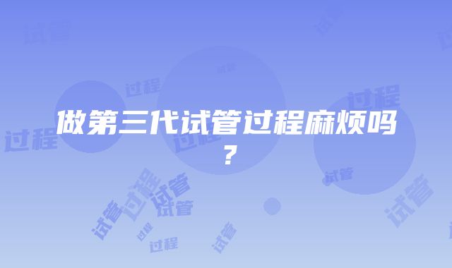 做第三代试管过程麻烦吗？