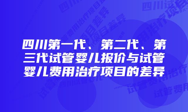 四川第一代、第二代、第三代试管婴儿报价与试管婴儿费用治疗项目的差异