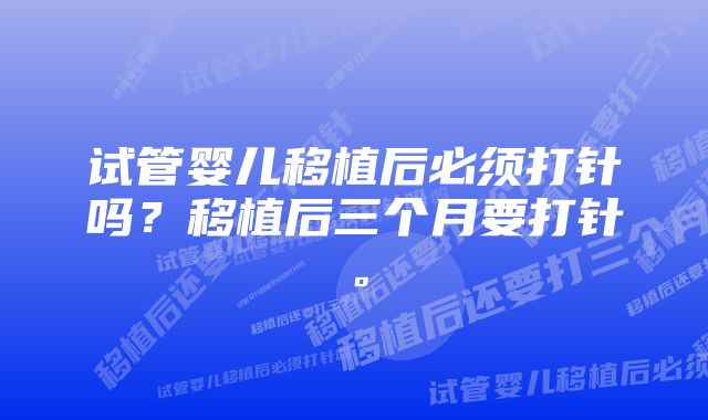 试管婴儿移植后必须打针吗？移植后三个月要打针。