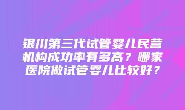 银川第三代试管婴儿民营机构成功率有多高？哪家医院做试管婴儿比较好？