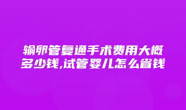 输卵管复通手术费用大概多少钱,试管婴儿怎么省钱