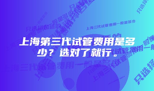 上海第三代试管费用是多少？选对了就行。