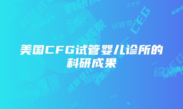 美国CFG试管婴儿诊所的科研成果