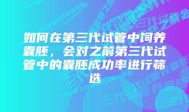 如何在第三代试管中饲养囊胚，会对之前第三代试管中的囊胚成功率进行筛选