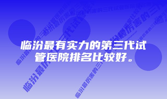 临汾最有实力的第三代试管医院排名比较好。