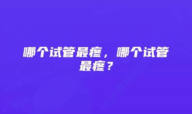 哪个试管最疼，哪个试管最疼？