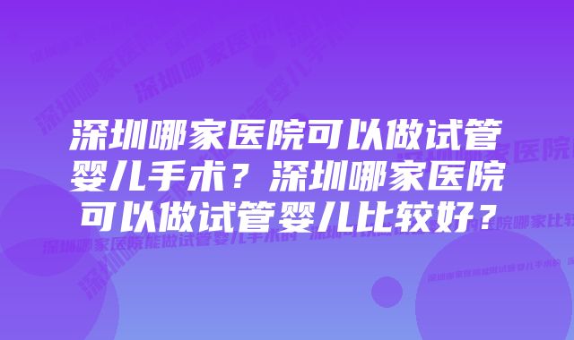 深圳哪家医院可以做试管婴儿手术？深圳哪家医院可以做试管婴儿比较好？