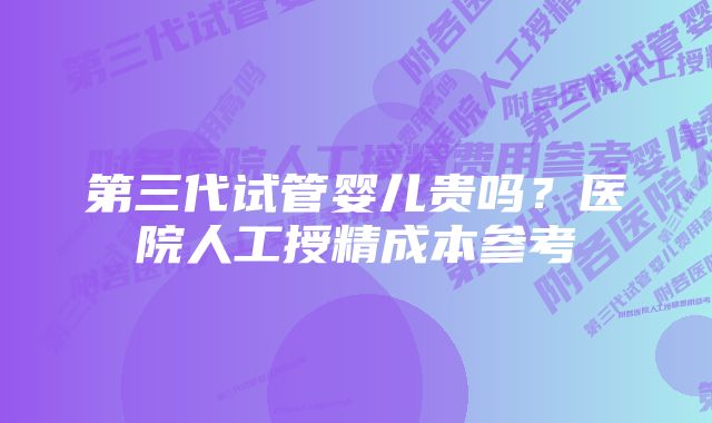 第三代试管婴儿贵吗？医院人工授精成本参考