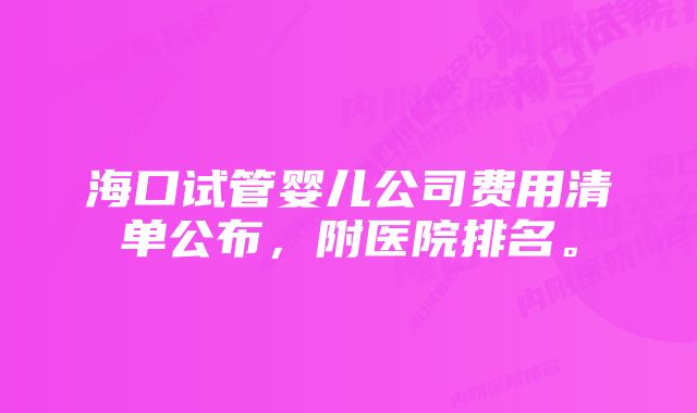 海口试管婴儿公司费用清单公布，附医院排名。