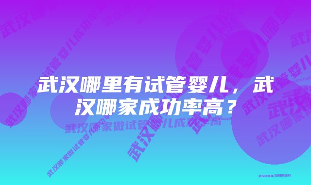 武汉哪里有试管婴儿，武汉哪家成功率高？