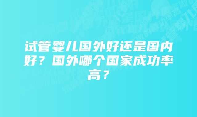 试管婴儿国外好还是国内好？国外哪个国家成功率高？