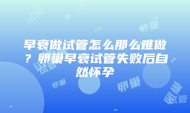 早衰做试管怎么那么难做？卵巢早衰试管失败后自然怀孕