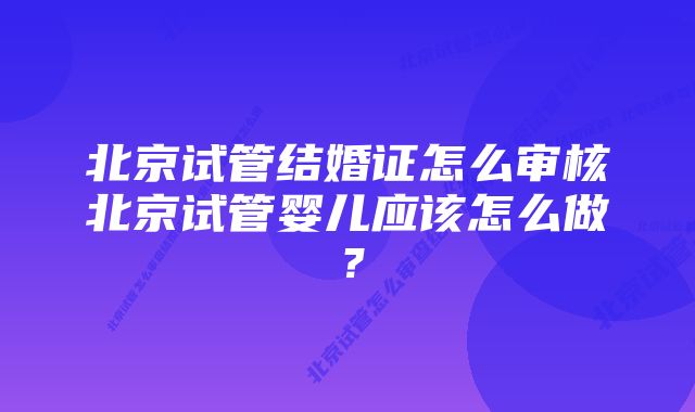 北京试管结婚证怎么审核北京试管婴儿应该怎么做？