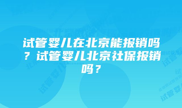 试管婴儿在北京能报销吗？试管婴儿北京社保报销吗？