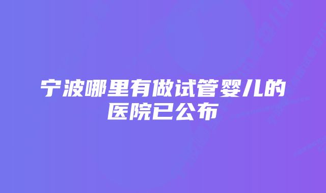 宁波哪里有做试管婴儿的医院已公布