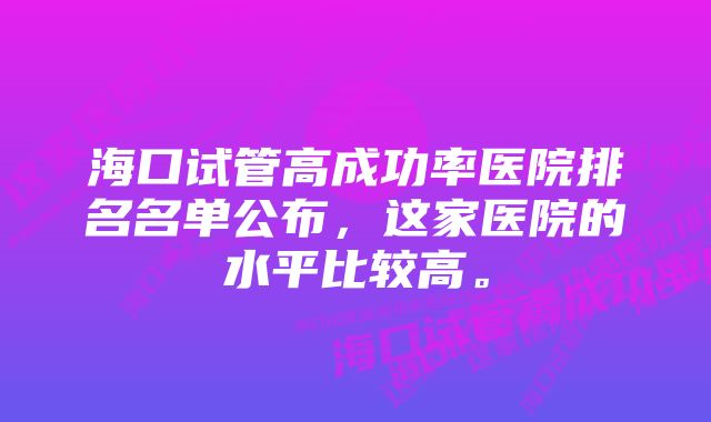 海口试管高成功率医院排名名单公布，这家医院的水平比较高。