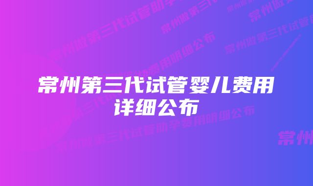 常州第三代试管婴儿费用详细公布