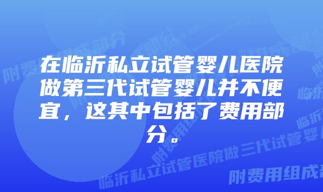 在临沂私立试管婴儿医院做第三代试管婴儿并不便宜，这其中包括了费用部分。