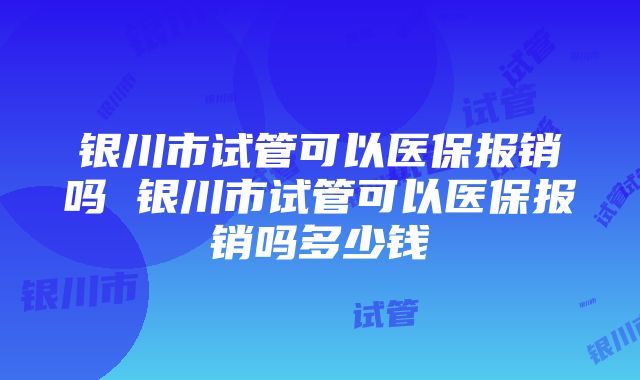 银川市试管可以医保报销吗 银川市试管可以医保报销吗多少钱