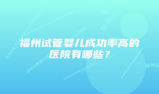 福州试管婴儿成功率高的医院有哪些？