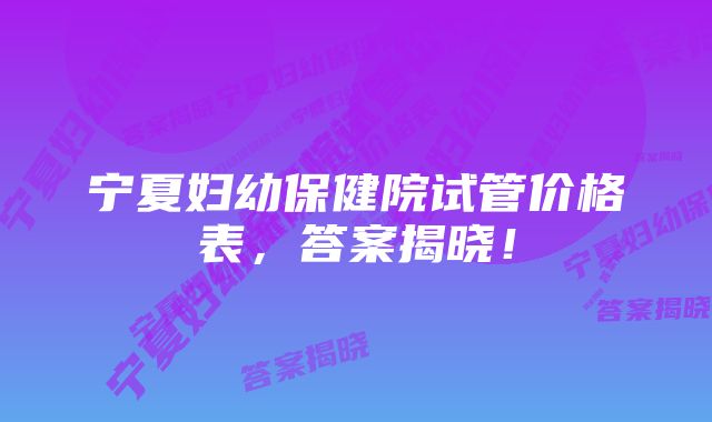 宁夏妇幼保健院试管价格表，答案揭晓！