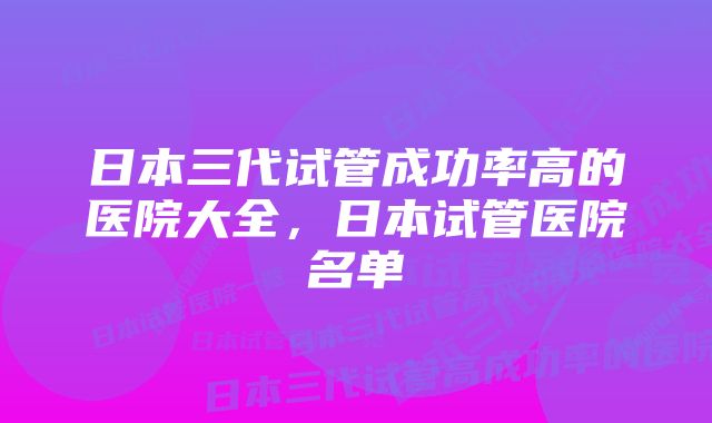 日本三代试管成功率高的医院大全，日本试管医院名单