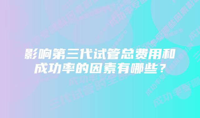 影响第三代试管总费用和成功率的因素有哪些？