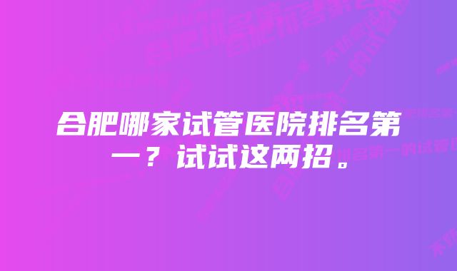 合肥哪家试管医院排名第一？试试这两招。