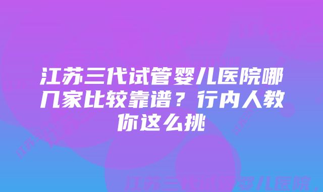 江苏三代试管婴儿医院哪几家比较靠谱？行内人教你这么挑