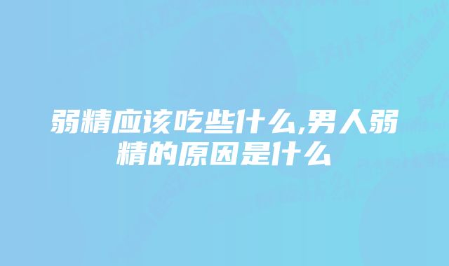 弱精应该吃些什么,男人弱精的原因是什么