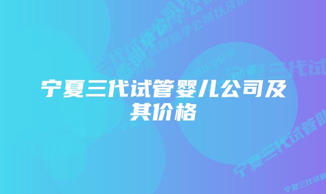 宁夏三代试管婴儿公司及其价格