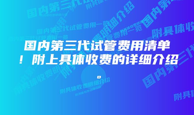 国内第三代试管费用清单！附上具体收费的详细介绍。